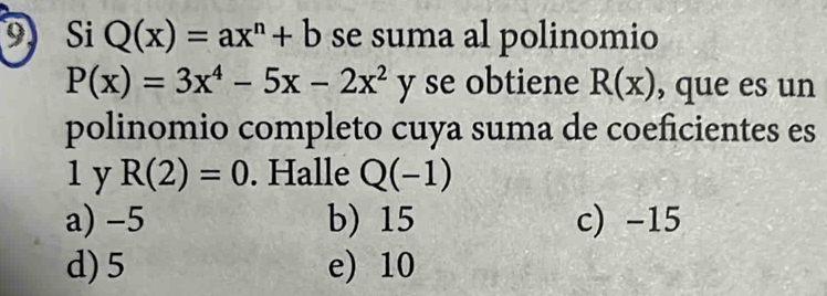 Si Q(x)=ax^n+b se suma al polinomio
P(x)=3x^4-5x-2x^2 y se obtiene R(x) , que es un
polinomio completo cuya suma de coeficientes es
1 y R(2)=0. Halle Q(-1)
a) -5 b) 15 c) -15
d) 5 e) 10