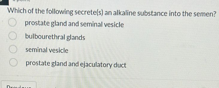 Which of the following secrete(s) an alkaline substance into the semen?
prostate gland and seminal vesicle
bulbourethral glands
seminal vesicle
prostate gland and ejaculatory duct