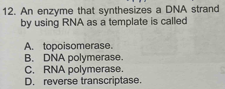 An enzyme that synthesizes a DNA strand
by using RNA as a template is called
A. topoisomerase.
B. DNA polymerase.
C. RNA polymerase.
D. reverse transcriptase.