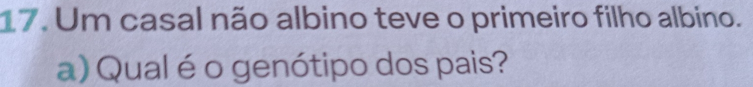 Um casal não albino teve o primeiro filho albino. 
a) Qual é o genótipo dos pais?