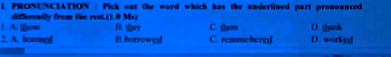 PRONUNCIATION : Pick out the word which has the underlined part pronounced
difierently from the rest.().0 M_1 I
I..A. gose B. y C. them D thank
2. A. learnç Bborrowgd C. remmebergd D. worked