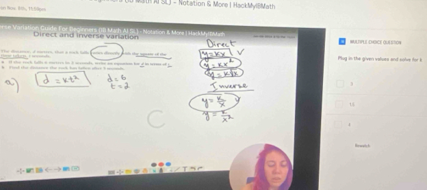 Math AI SLJ - Notation & More I HackMylBMath
on Nov. 8th, 11:59prs
rs ariation Guide For Beginners (IB Math AI SL) - Notation & More| HackMylBMath = 
Direct and inverse variation MULTIPLE CHOICE QUESTION
tim taken, i sepund. The distanve, of suetinoc that a rock falls caries directly with the squaze of the Plug in the given values and solve for k
a If the rock falls 6 merres in I secords, wrie an equation hir d in termi of t
k Find the distance the rack, has fallon afice 5 seconds.
3
15
4
Rewetish