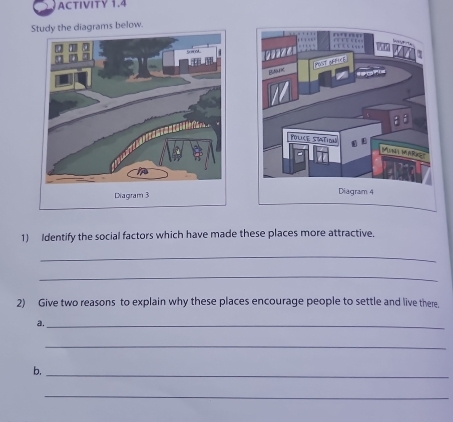 ACTIVITY 1.4 

1) Identify the social factors which have made these places more attractive. 
_ 
_ 
2) Give two reasons to explain why these places encourage people to settle and live there. 
a._ 
_ 
b. 
_ 
_