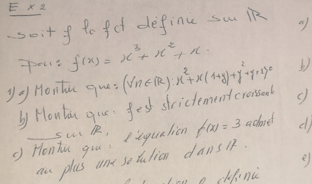 X2
soit f tofd definu su iR a
pels f(x)=x^3+x^2+x. 
y o Honhu que: (forall n∈ R):x^2+x(1+y)+y^2+y+1>0
by HonYou que: fest strictement croised
SW R,
() Honhu gou: eequalion f(x)=3 acmet d
au plas ane serution dansi.
on o cfinic