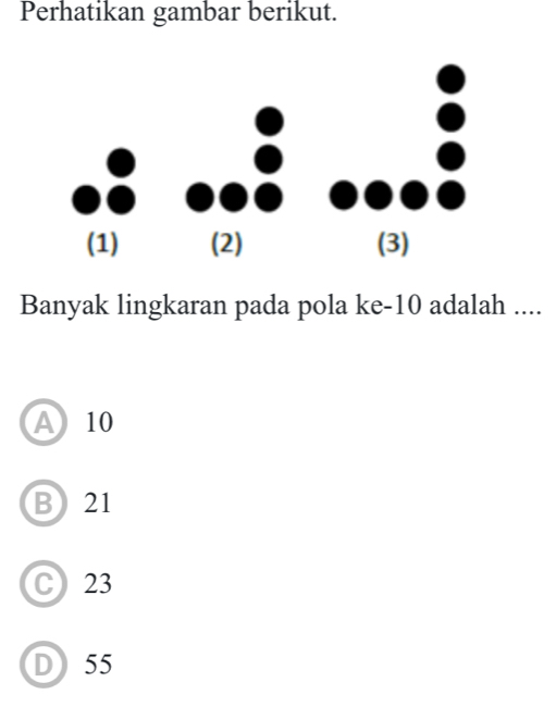 Perhatikan gambar berikut.
Banyak lingkaran pada pola ke -10 adalah ....
A 10
B 21
C 23
D55