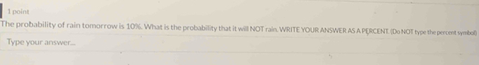 The probability of rain tomorrow is 10%. What is the probability that it will NOT rain. WRITE YOUR ANSWER AS A PERCENT. (Do NOT type the percent symbol) 
Type your answer...