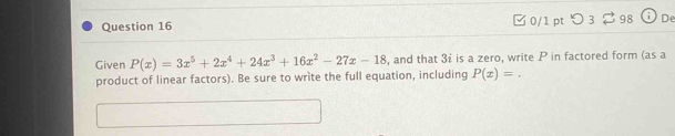 つ 3 98 De 
Given P(x)=3x^5+2x^4+24x^3+16x^2-27x-18 , and that 3 : is a zero, write P in factored form (as a 
product of linear factors). Be sure to write the full equation, including P(x)=