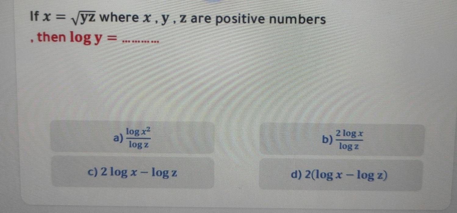 If x=sqrt(yz) where x , y , z are positive numbers 
, then log y= _…. . .
a)  log x^2/log z   2log x/log z 
b)
c) 2log x-log z d) 2(log x-log z)