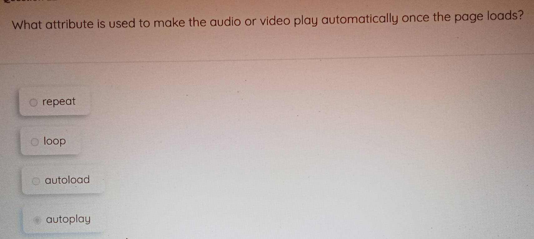 What attribute is used to make the audio or video play automatically once the page loads?
repeat
loop
autoload
autoplay