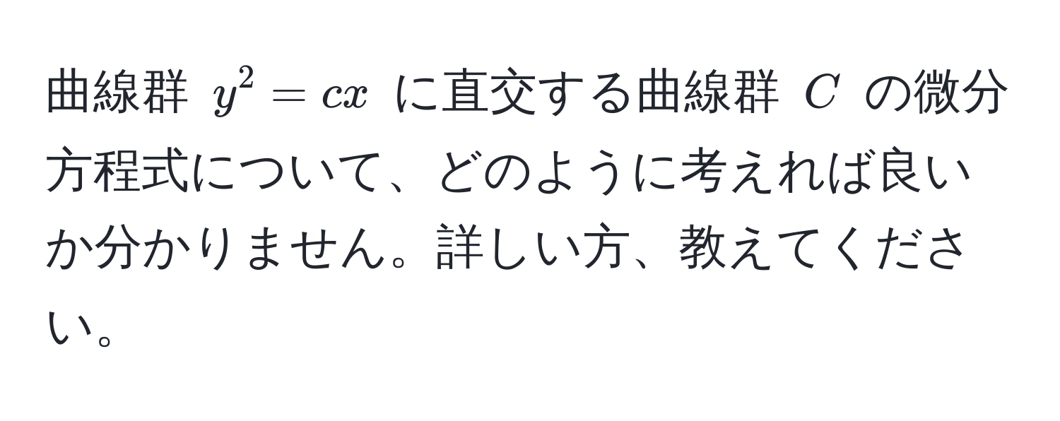 曲線群 $y^2 = cx$ に直交する曲線群 $C$ の微分方程式について、どのように考えれば良いか分かりません。詳しい方、教えてください。