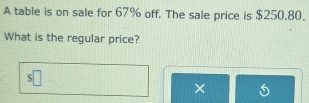 A table is on sale for 67% off. The sale price is $250.80. 
What is the regular price? 
S 
×