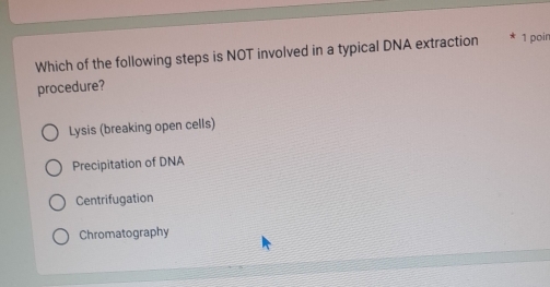 Which of the following steps is NOT involved in a typical DNA extraction 1 poin
procedure?
Lysis (breaking open cells)
Precipitation of DNA
Centrifugation
Chromatography