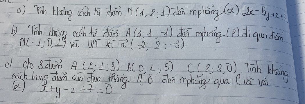 7inh thaǐng cáach hi chàm N(1;2,1) den mphāng (alpha )2x-5y+2+3
b) Tinh theng each hù dén A(3;1,-1) don mpháng (P) di quadian
N(-1,0,1) vú upT Pá vector n(2,2,-3)
cl cho s dom A(2;1;3) B(0,1,5) C(2,3,0) Tinb chaing 
each hung dim aia dun thāng A. B den mpháng qua (vá u 
( x+y-z+7=0