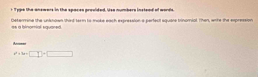 > Type the answers in the spaces provided. Use numbers instead of words. 
Determine the unknown third term to make each expression a perfect square trinomial. Then, write the expression 
as a binomial squared. 
Answer
x^3+5x+□ =□