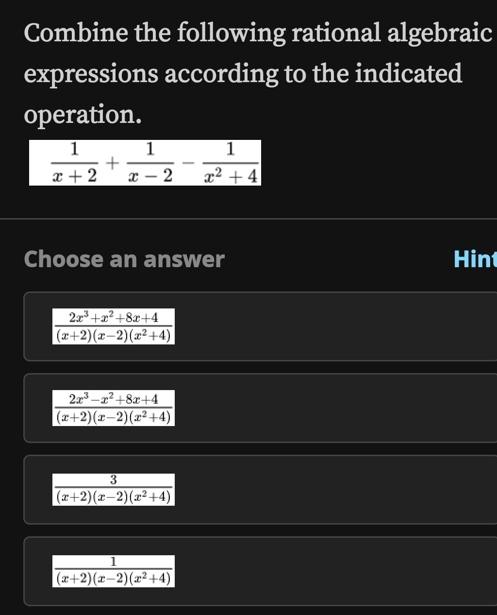 Combine the following rational algebraic
expressions according to the indicated
operation.
 1/x+2 + 1/x-2 - 1/x^2+4 
Choose an answer Hint
 3/(x+2)(x-2)(x^2+4) 
 1/(x+2)(x-2)(x^2+4) 