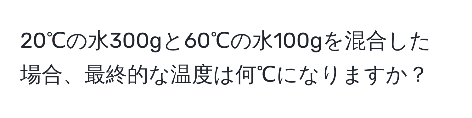 20℃の水300gと60℃の水100gを混合した場合、最終的な温度は何℃になりますか？