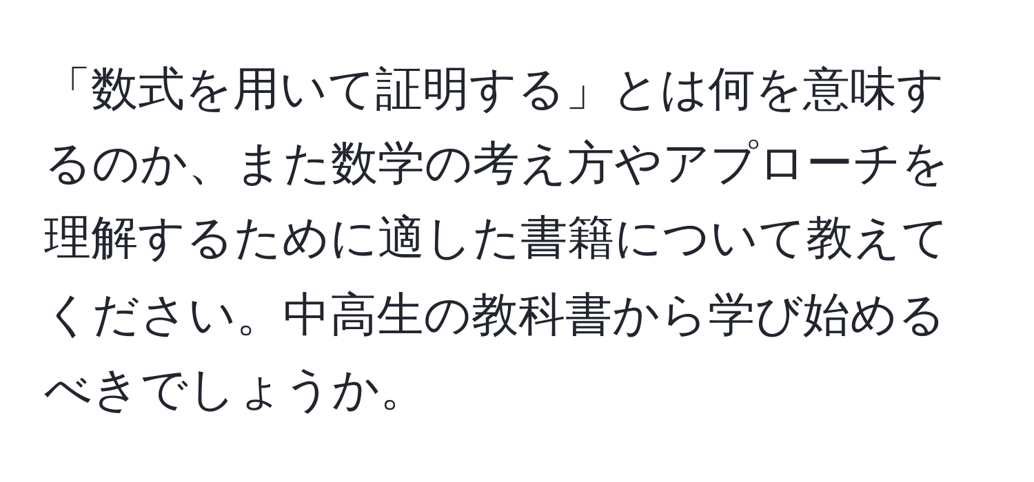 「数式を用いて証明する」とは何を意味するのか、また数学の考え方やアプローチを理解するために適した書籍について教えてください。中高生の教科書から学び始めるべきでしょうか。