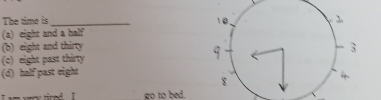 The time is_
(a) eight and a half
(b) eight and thirty
(c) eight past thirty
(d) half past eight
I am very tired. I go to bed.