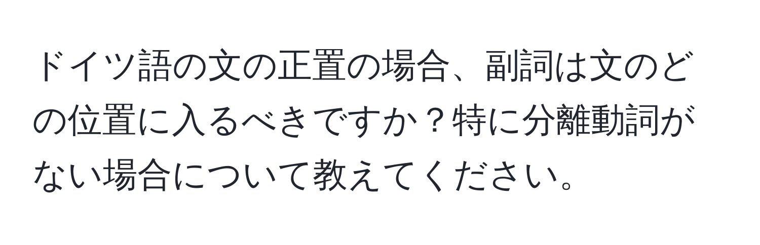 ドイツ語の文の正置の場合、副詞は文のどの位置に入るべきですか？特に分離動詞がない場合について教えてください。