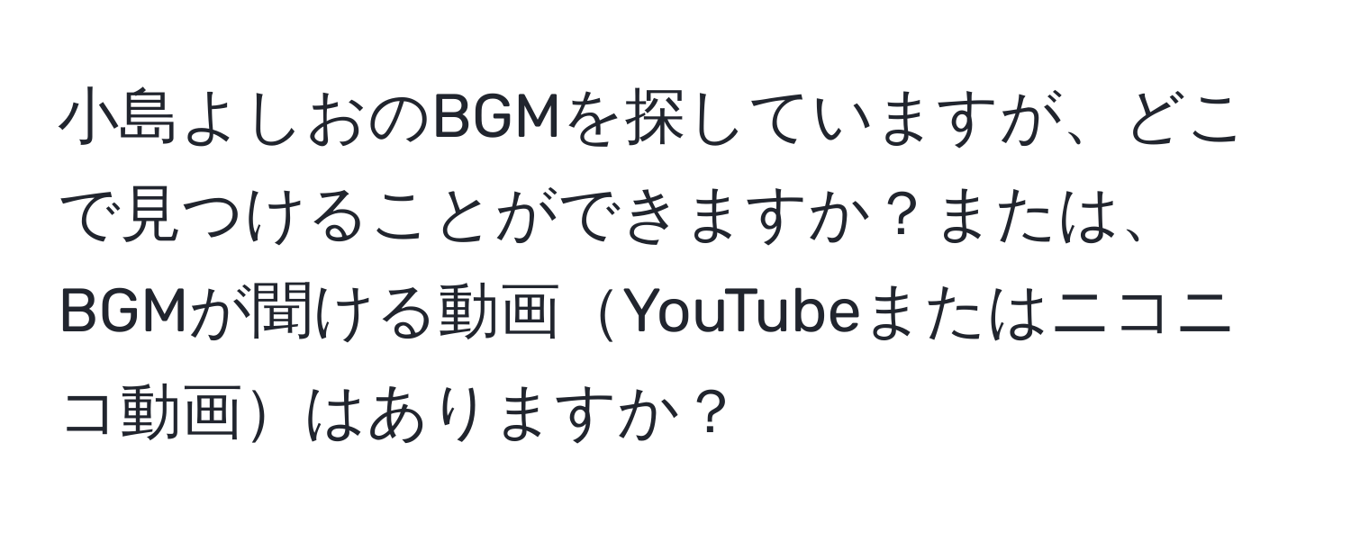 小島よしおのBGMを探していますが、どこで見つけることができますか？または、BGMが聞ける動画YouTubeまたはニコニコ動画はありますか？