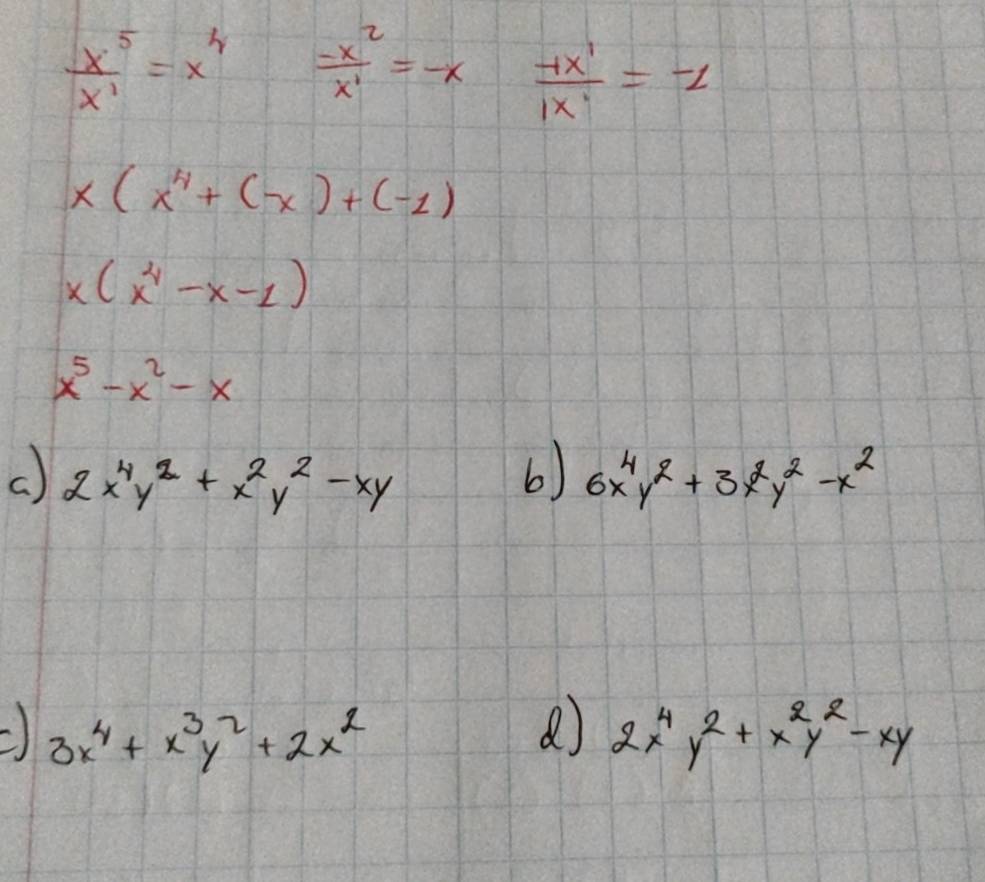  x^5/x^1 =x^4  (-x^2)/x^1 =-x  (-1x^1)/1x^1 =-1
x(x^4+(-x)+(-1)
x(x^4-x-1)
x^5-x^2-x
2x^4y^2+x^2y^2-xy
6) 6x^4y^2+3x^2y^2-x^2
3x^4+x^3y^2+2x^2
2x^4y^2+x^2y^2-xy