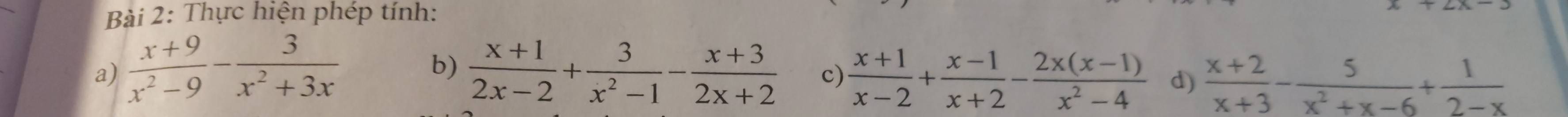 Thực hiện phép tính: 
b) 
a)  (x+9)/x^2-9 - 3/x^2+3x   (x+1)/2x-2 + 3/x^2-1 - (x+3)/2x+2  c)  (x+1)/x-2 + (x-1)/x+2 - (2x(x-1))/x^2-4  d)  (x+2)/x+3 - 5/x^2+x-6 + 1/2-x 