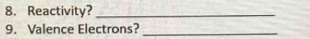 Reactivity?_ 
9. Valence Electrons?_