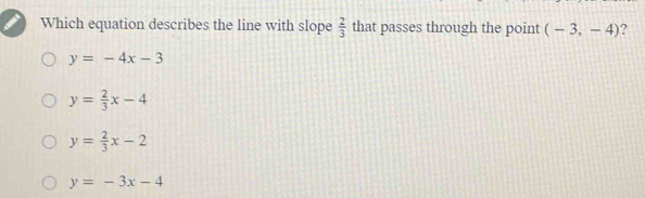 Which equation describes the line with slope  2/3  that passes through the point (-3,-4) ?
y=-4x-3
y= 2/3 x-4
y= 2/3 x-2
y=-3x-4