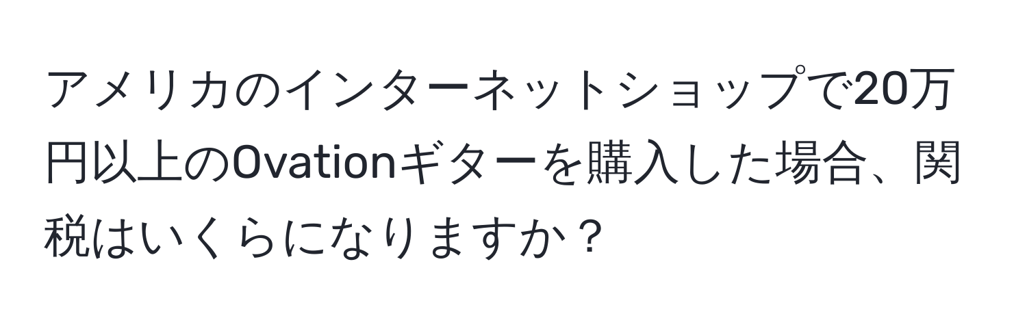 アメリカのインターネットショップで20万円以上のOvationギターを購入した場合、関税はいくらになりますか？