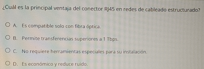 ¿Cuál es la principal ventaja del conector RJ45 en redes de cableado estructurado?
A. Es compatible solo con fibra óptica.
B. Permite transferencias superiores a 1 Tbps.
C. No requiere herramientas especiales para su instalación.
D. Es económico y reduce ruido.