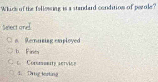 Which of the following is a standard condition of parole?
Select oned
a Remaining employed
b Fines
c. Community service
d. Drug testing