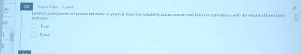 Truc or False 1 point
analyses. indirect assessments of severe behawior, in general, have low reliability across scorers and low correspondence with the results of functional
True
1 False
2