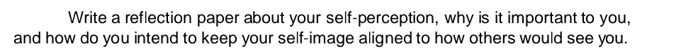 Write a reflection paper about your self-perception, why is it important to you, 
and how do you intend to keep your self-image aligned to how others would see you.