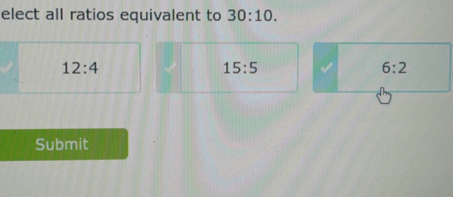 elect all ratios equivalent to 30:10.
12:4
15:5
6:2
Submit