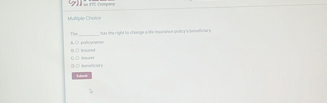 a an STC Company
Multiple Choice
The_ has the right to change a life insurance policy's beneficiary.
A.○ policyowner
B. ○ insured
C. ○ insurer
D.O beneficiary
Submit