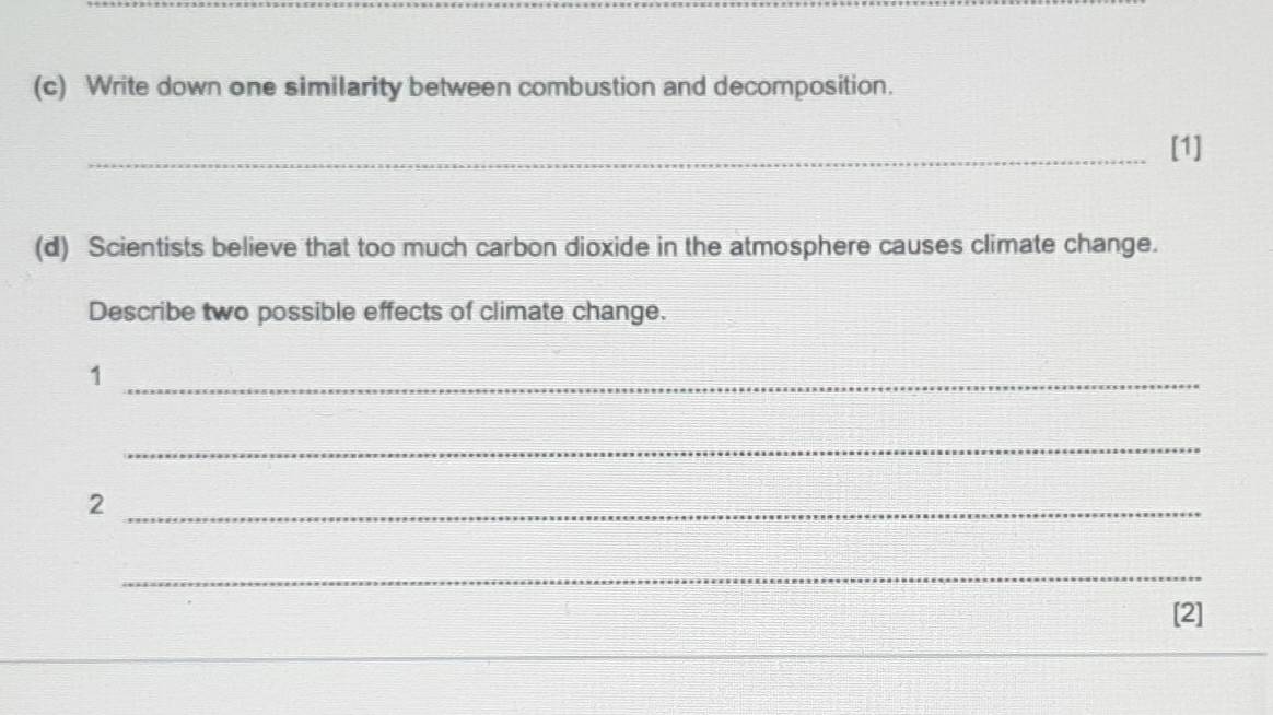 Write down one similarity between combustion and decomposition. 
_[1] 
(d) Scientists believe that too much carbon dioxide in the atmosphere causes climate change. 
Describe two possible effects of climate change. 
_1 
_ 
_2 
_ 
[2]