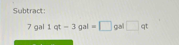 Subtract: 
7gal 1qt-3gal=□ gal □ qt