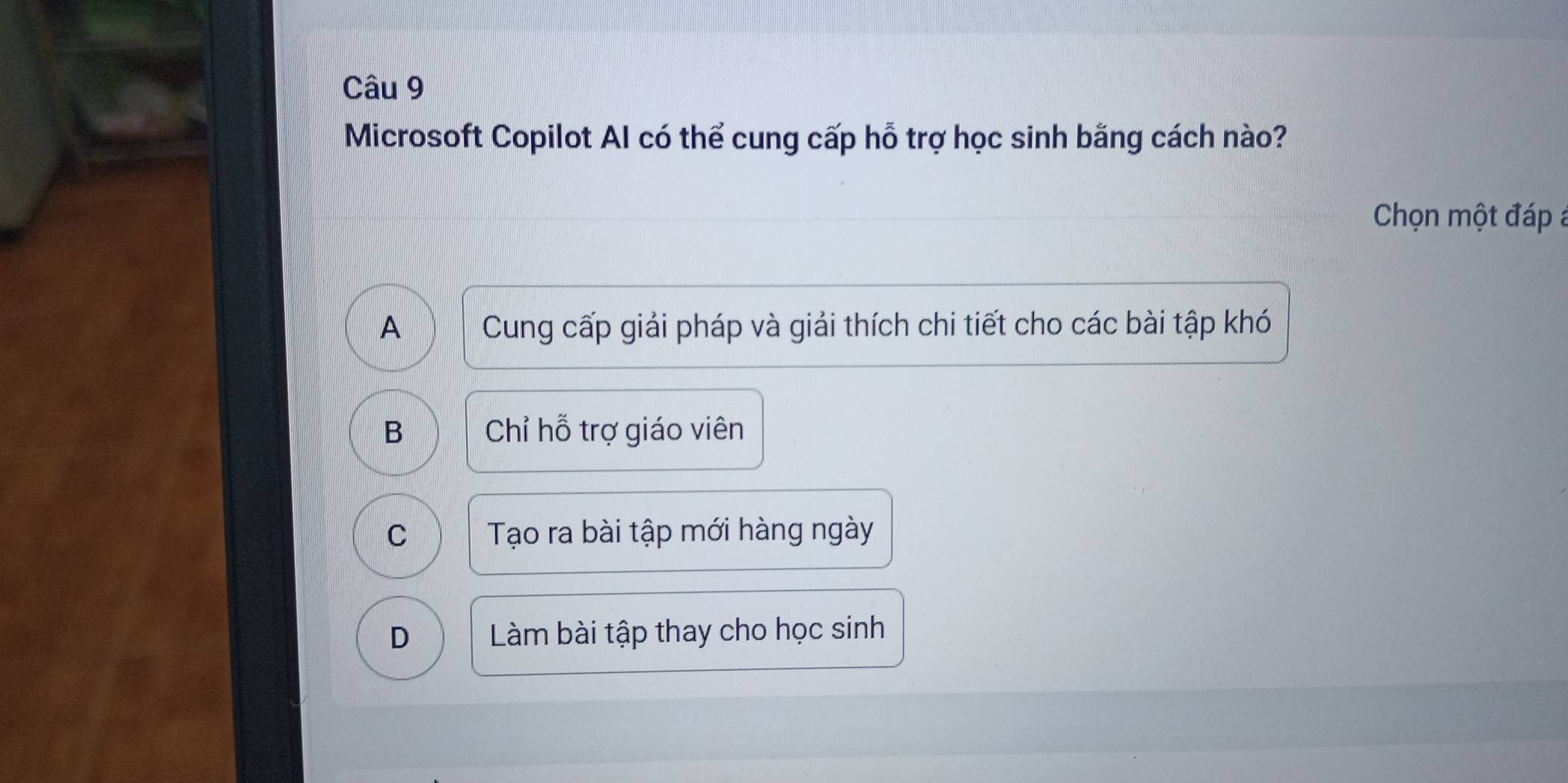 Microsoft Copilot AI có thể cung cấp hỗ trợ học sinh bằng cách nào?
Chọn một đáp a
A Cung cấp giải pháp và giải thích chi tiết cho các bài tập khó
B Chỉ hỗ trợ giáo viên
C Tạo ra bài tập mới hàng ngày
D Làm bài tập thay cho học sinh