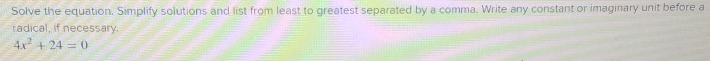 Solve the equation. Simplify solutions and list from least to greatest separated by a comma. Write any constant or imaginary unit before a 
radical, if necessary.
4x^2+24=0