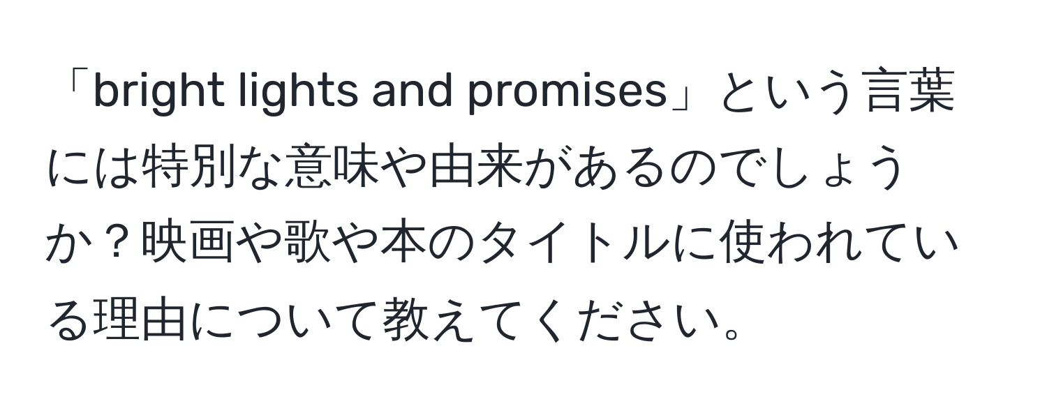 「bright lights and promises」という言葉には特別な意味や由来があるのでしょうか？映画や歌や本のタイトルに使われている理由について教えてください。