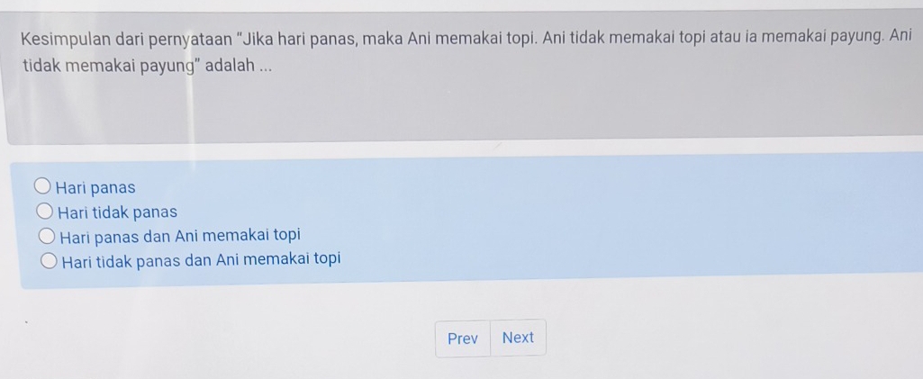 Kesimpulan dari pernyataan “Jika hari panas, maka Ani memakai topi. Ani tidak memakai topi atau ia memakai payung. Ani
tidak memakai payung” adalah ...
Hari panas
Hari tidak panas
Hari panas dan Ani memakai topi
Hari tidak panas dan Ani memakai topi
Prev Next