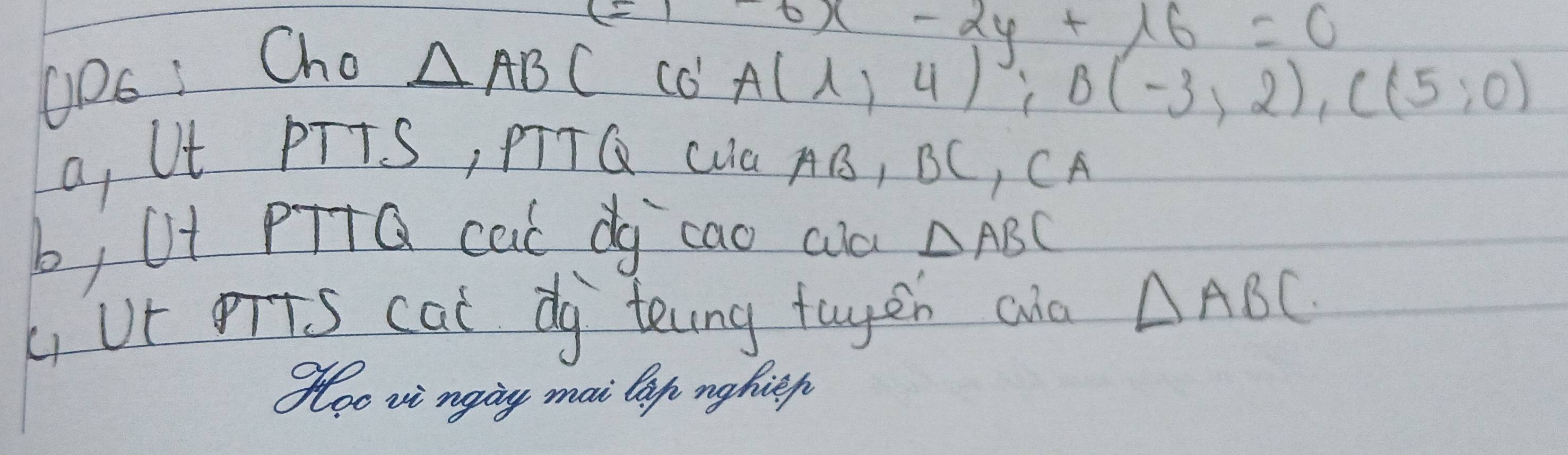 -6x-2y+16=0
OD6: Cho △ ABC co
A(1,4); B(-3,2), C(5,0)
a, Ut PTTS, PITQ LUa AB, BC, CA
b, Uf PTTQ cal dg cao ald △ ABC
Li Ur Tts cat dg telng tayen and △ ABC. 
Soo vi ngig mai la nghiep