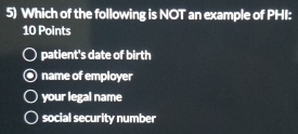 Which of the following is NOT an example of PHI:
10 Points
patient's date of birth
name of employer
your legal name
social security number