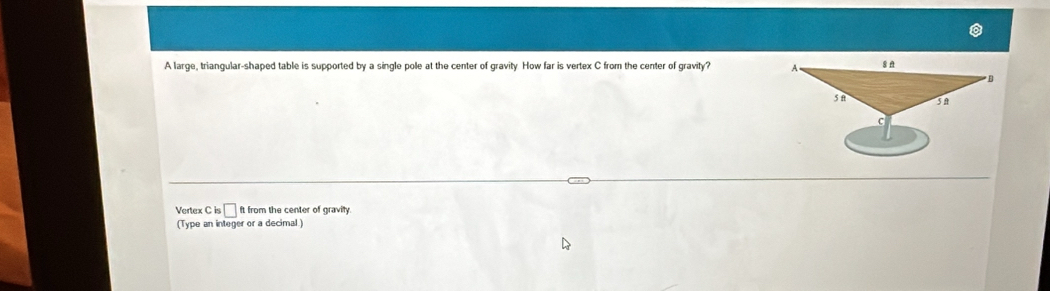 A large, triangular-shaped table is supported by a single pole at the center of gravity. How far is vertex C from the center of gravity? 
Vertex Cis□ ft from the center of gravity. 
(Type an integer or a decimal.)