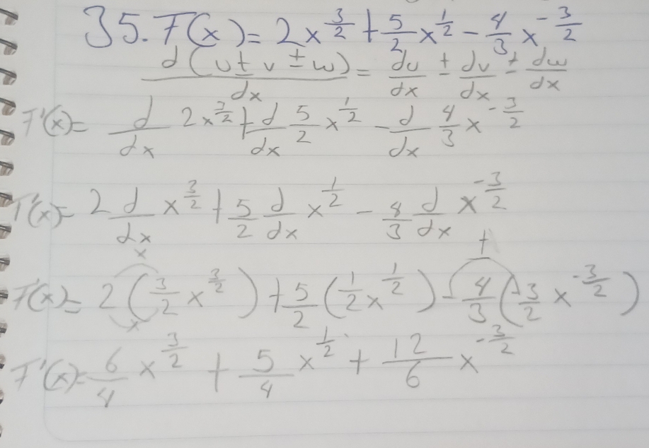 F(x)=2x^(frac 3)2+ 5/2 x^(frac 1)2- 4/3 x^(-frac 3)2
 d(u± v± w)/dx = du/dx ±  dv/dx = dw/dx 
F'(x)= d/dx 2x^(frac 3)2+ d/dx  5/2 x^(frac 1)2- d/dx  4/3 x^(-frac 3)2
1(x)=2 d/dx x^(frac 3)2+ 5/2  d/dx x^(frac 1)2- 8/3  d/dx x^(-frac 3)2
F(x)=2( 3/2 x^(frac 3)2)+ 5/2 ( 1/2 x^(frac 1)2)- 4/3 ( (-3)/2 x^(-frac 3)2)
F'(x)= 6/4 x^(frac 3)2+ 5/4 x^(frac 1)2+ 12/6 x^(-frac 3)2