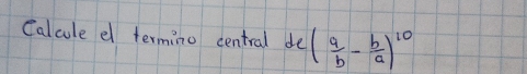 Calcule el termino central de ( a/b - b/a )^10