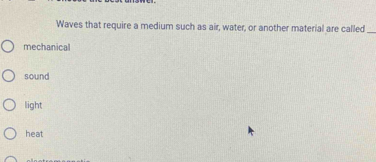 Waves that require a medium such as air, water, or another material are called_
mechanical
sound
light
heat