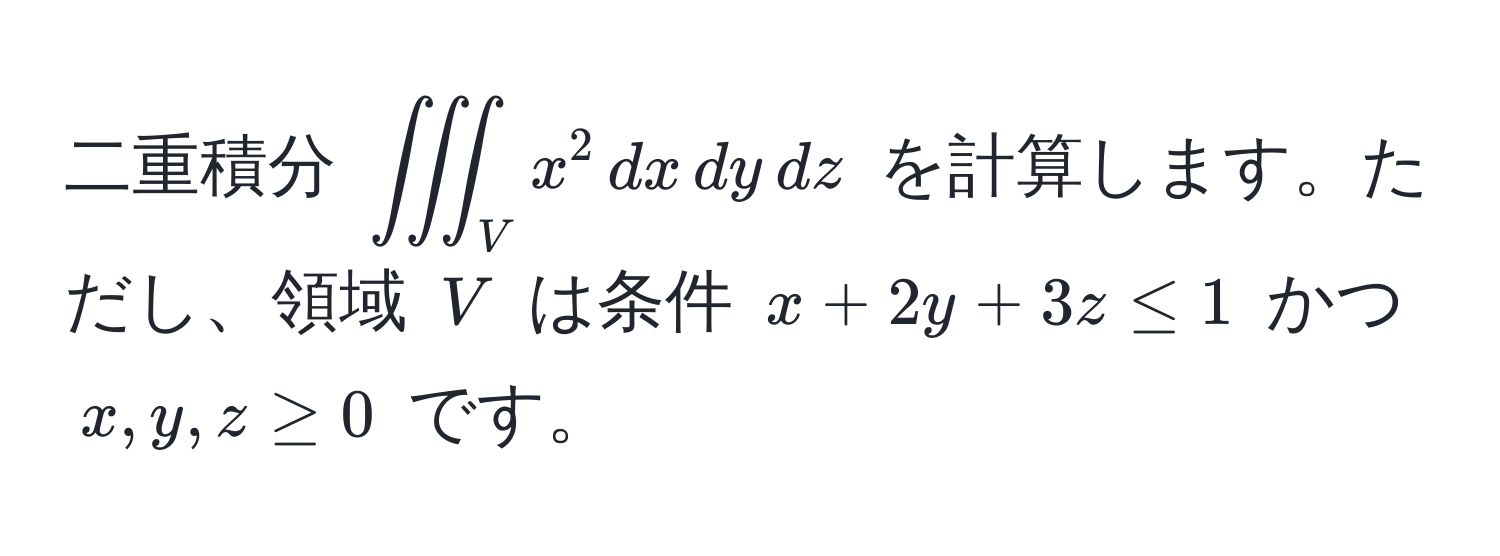 二重積分 $iiint_V x^2 , dx , dy , dz$ を計算します。ただし、領域 $V$ は条件 $x + 2y + 3z ≤ 1$ かつ $x, y, z ≥ 0$ です。