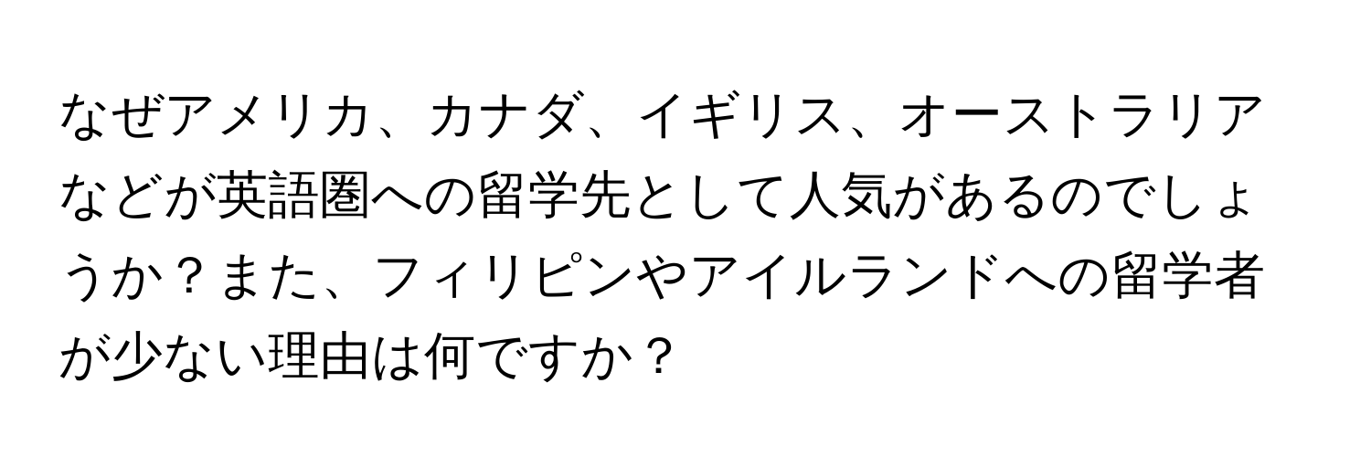 なぜアメリカ、カナダ、イギリス、オーストラリアなどが英語圏への留学先として人気があるのでしょうか？また、フィリピンやアイルランドへの留学者が少ない理由は何ですか？