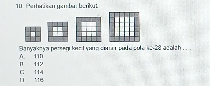 Perhatikan gambar berikut.
Banyaknya persegi kecil yang diarsir pada pola ke- 28 adalah . . .
A 110
B. 112
C. 114
D. 116